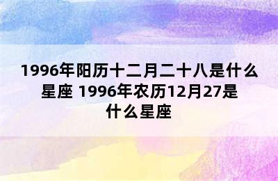 1996年阳历十二月二十八是什么星座 1996年农历12月27是什么星座